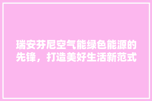 瑞安芬尼空气能绿色能源的先锋，打造美好生活新范式 清洁保养