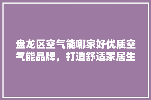 盘龙区空气能哪家好优质空气能品牌，打造舒适家居生活 家居维修