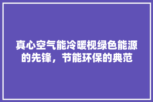 真心空气能冷暖枧绿色能源的先锋，节能环保的典范 贴膜