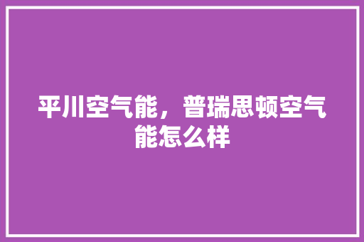 平川空气能，普瑞思顿空气能怎么样 空调
