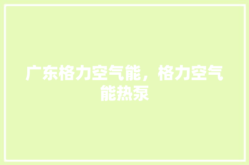 广东格力空气能，格力空气能热泵 洁具维修