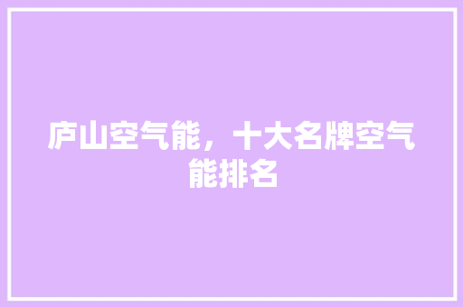 庐山空气能，十大名牌空气能排名 局部翻新