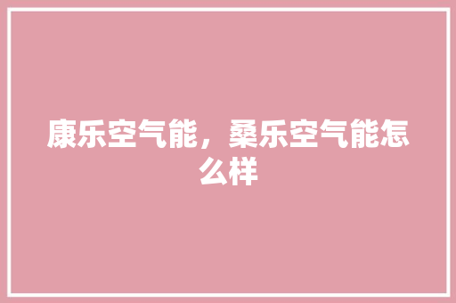 康乐空气能，桑乐空气能怎么样 装修设计