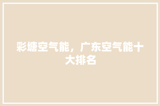 彩塘空气能，广东空气能十大排名 清洁保养