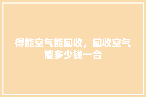 得能空气能回收，回收空气能多少钱一台 家居维修