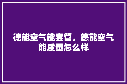 德能空气能套管，德能空气能质量怎么样 翻新改色