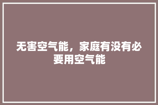 无害空气能，家庭有没有必要用空气能 家具修理