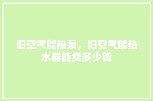 旧空气能热泵，旧空气能热水器能卖多少钱 贴膜