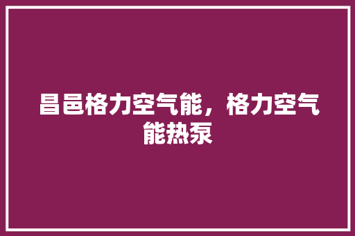 昌邑格力空气能，格力空气能热泵 旧房改造