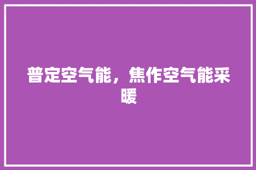 普定空气能，焦作空气能采暖 清洁保养