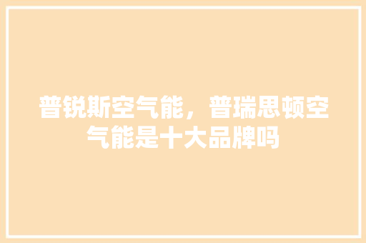 普锐斯空气能，普瑞思顿空气能是十大品牌吗 贴膜