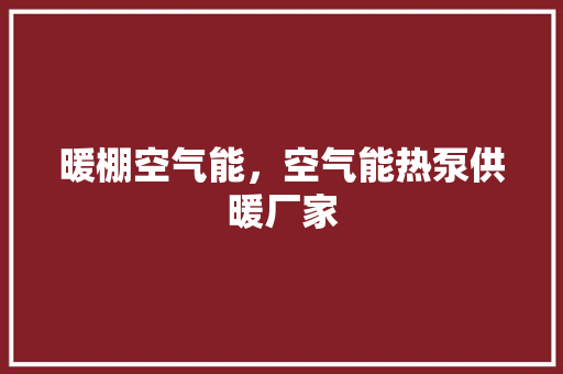 暖棚空气能，空气能热泵供暖厂家 空调