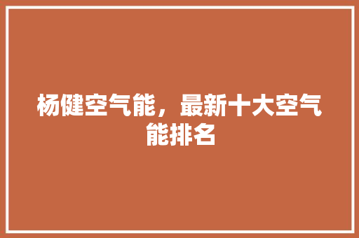 杨健空气能，最新十大空气能排名 洁具维修