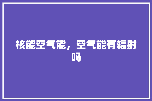 核能空气能，空气能有辐射吗 翻新改色