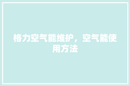 格力空气能维护，空气能使用方法 洁具维修
