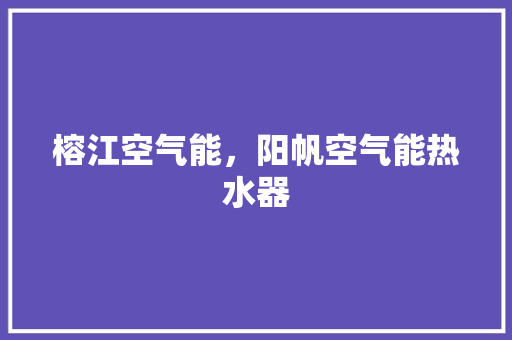 榕江空气能，阳帆空气能热水器 家电维护