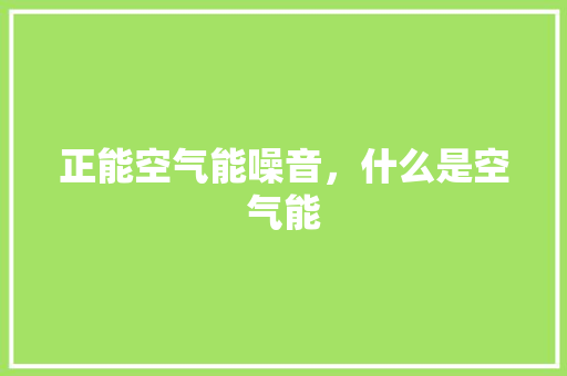 正能空气能噪音，什么是空气能 家居维修