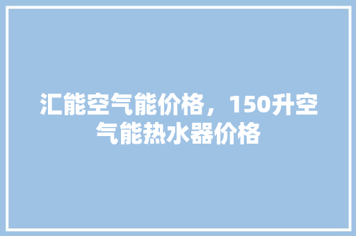 汇能空气能价格，150升空气能热水器价格 洁具维修