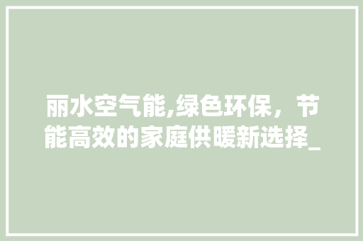 丽水空气能,绿色环保，节能高效的家庭供暖新选择_丽水空气能推荐 丽水空气能,绿色环保，节能高效的家庭供暖新选择_丽水空气能推荐 装修设计