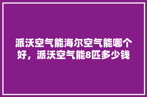 派沃空气能海尔空气能哪个好，派沃空气能8匹多少钱 家居维修