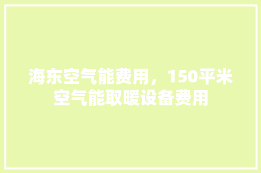 海东空气能费用，150平米空气能取暖设备费用 旧房改造