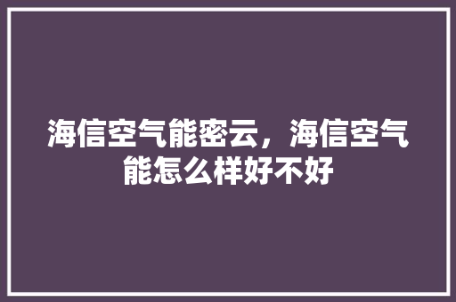海信空气能密云，海信空气能怎么样好不好 洁具维修