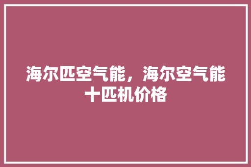 海尔匹空气能，海尔空气能十匹机价格 水电维修
