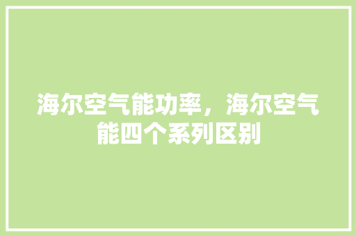 海尔空气能功率，海尔空气能四个系列区别 龙头管件