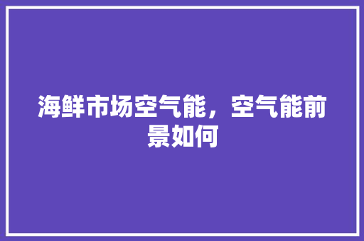 海鲜市场空气能，空气能前景如何 装修设计