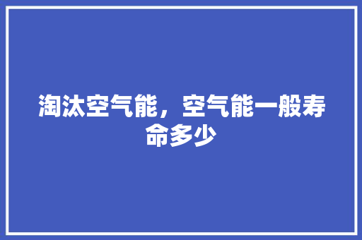 淘汰空气能，空气能一般寿命多少 冰箱