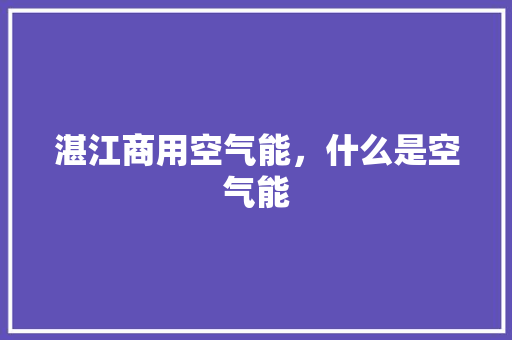 湛江商用空气能，什么是空气能 家电维护