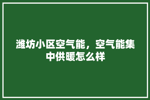 潍坊小区空气能，空气能集中供暖怎么样 清洁保养