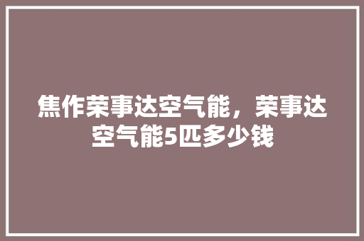 焦作荣事达空气能，荣事达空气能5匹多少钱 翻新改色
