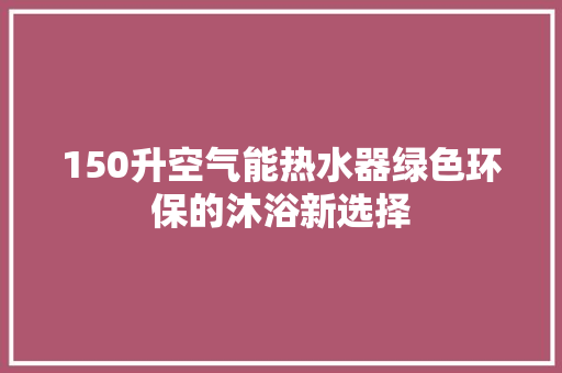 150升空气能热水器绿色环保的沐浴新选择 水电维修