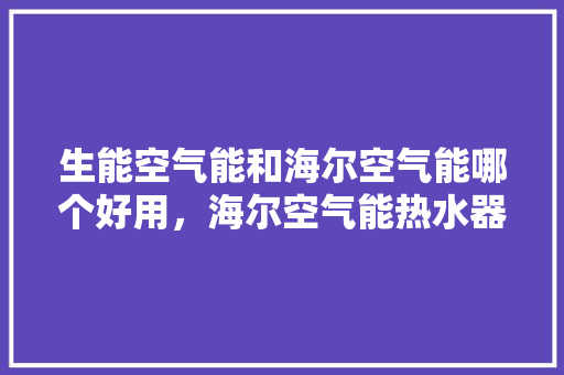 生能空气能和海尔空气能哪个好用，海尔空气能热水器质量怎么样 冰箱