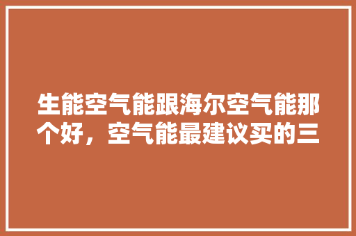 生能空气能跟海尔空气能那个好，空气能最建议买的三个品牌 家具修理