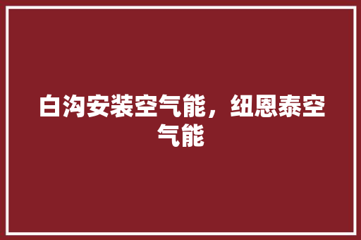 白沟安装空气能，纽恩泰空气能 家具修理