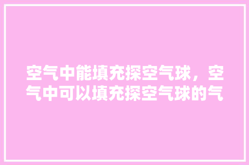 空气中能填充探空气球，空气中可以填充探空气球的气体是 家电维护