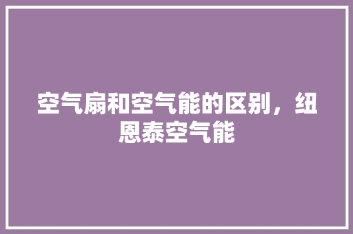 空气扇和空气能的区别，纽恩泰空气能 家电维护