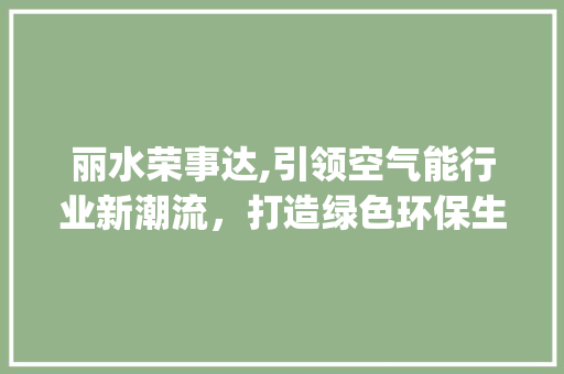 丽水荣事达,引领空气能行业新潮流，打造绿色环保生活_丽水荣事达空气能 丽水荣事达,引领空气能行业新潮流，打造绿色环保生活_丽水荣事达空气能 翻新改色