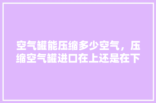 空气罐能压缩多少空气，压缩空气罐进口在上还是在下 装修设计