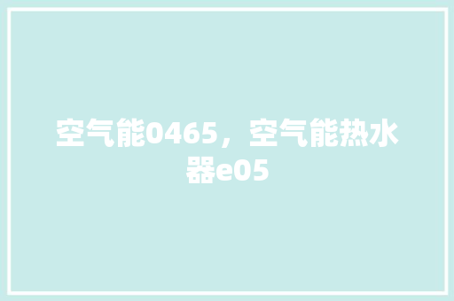 空气能0465，空气能热水器e05 清洁保养