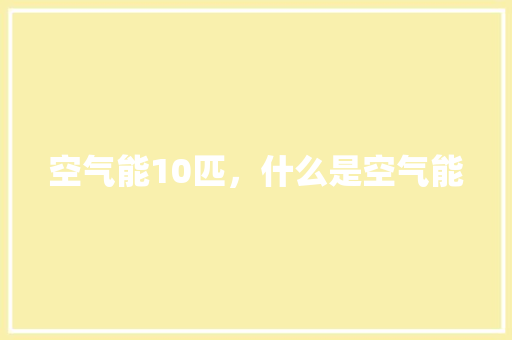 空气能10匹，什么是空气能 翻新改色