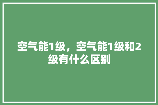 空气能1级，空气能1级和2级有什么区别 装修设计