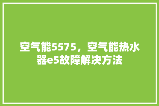 空气能5575，空气能热水器e5故障解决方法 家电维护