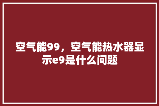 空气能99，空气能热水器显示e9是什么问题 装修设计