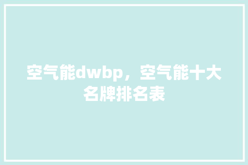 空气能dwbp，空气能十大名牌排名表 家居维修