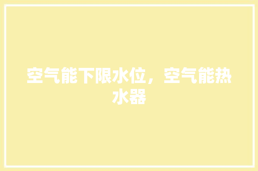 空气能下限水位，空气能热水器 旧房改造
