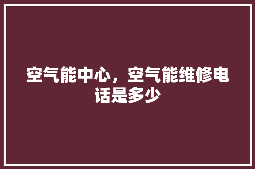 空气能中心，空气能维修电话是多少 家居维修