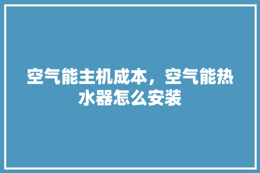 空气能主机成本，空气能热水器怎么安装 清洁保养